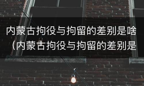 内蒙古拘役与拘留的差别是啥（内蒙古拘役与拘留的差别是啥呀）