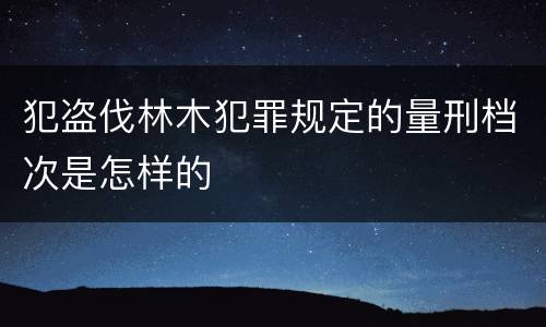 犯盗伐林木犯罪规定的量刑档次是怎样的