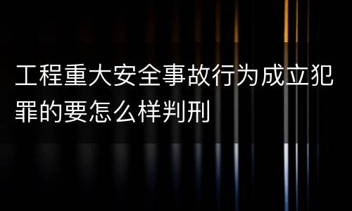工程重大安全事故行为成立犯罪的要怎么样判刑