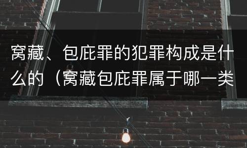 窝藏、包庇罪的犯罪构成是什么的（窝藏包庇罪属于哪一类犯罪）