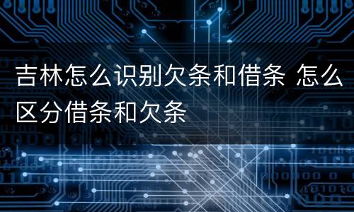 吉林怎么识别欠条和借条 怎么区分借条和欠条