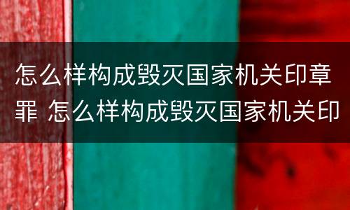 怎么样构成毁灭国家机关印章罪 怎么样构成毁灭国家机关印章罪行