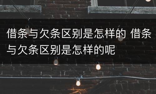 借条与欠条区别是怎样的 借条与欠条区别是怎样的呢