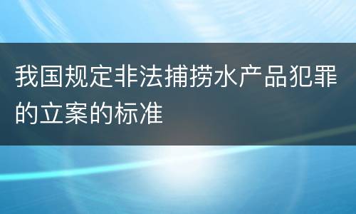 我国规定非法捕捞水产品犯罪的立案的标准