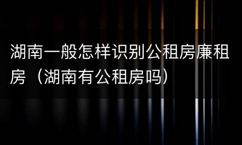 湖南一般怎样识别公租房廉租房（湖南有公租房吗）