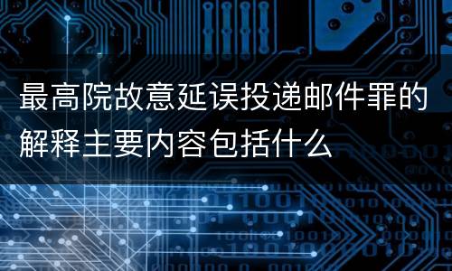 最高院故意延误投递邮件罪的解释主要内容包括什么