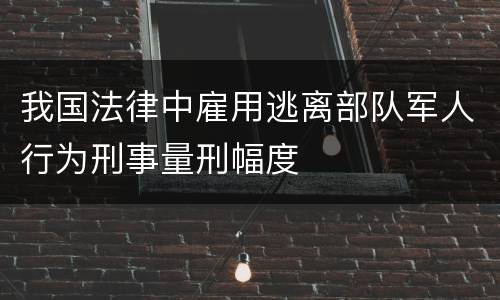 我国法律中雇用逃离部队军人行为刑事量刑幅度