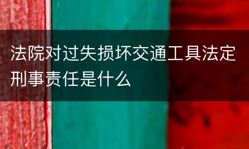 法院对过失损坏交通工具法定刑事责任是什么