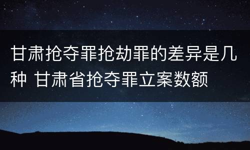 甘肃抢夺罪抢劫罪的差异是几种 甘肃省抢夺罪立案数额