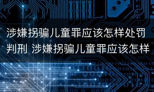 涉嫌拐骗儿童罪应该怎样处罚判刑 涉嫌拐骗儿童罪应该怎样处罚判刑多久