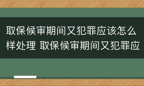 取保候审期间又犯罪应该怎么样处理 取保候审期间又犯罪应该怎么样处理好