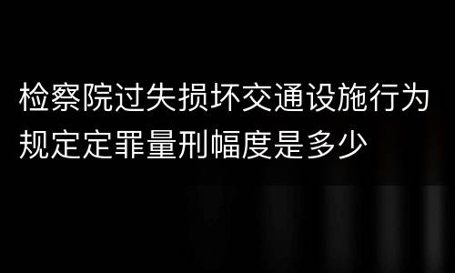 检察院过失损坏交通设施行为规定定罪量刑幅度是多少