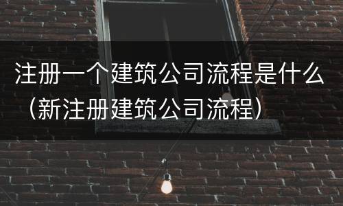 注册一个建筑公司流程是什么（新注册建筑公司流程）