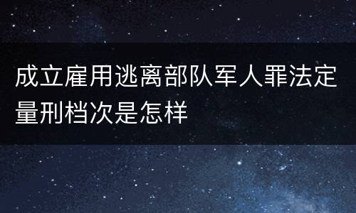 成立雇用逃离部队军人罪法定量刑档次是怎样