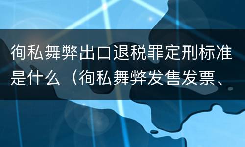 徇私舞弊出口退税罪定刑标准是什么（徇私舞弊发售发票、抵扣税款、出口退税罪）