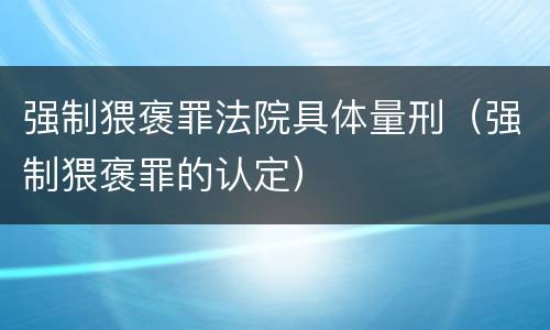 强制猥褒罪法院具体量刑（强制猥褒罪的认定）