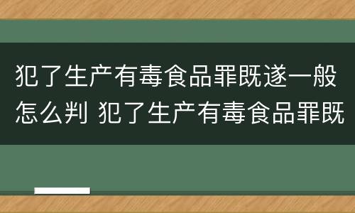 犯了生产有毒食品罪既遂一般怎么判 犯了生产有毒食品罪既遂一般怎么判
