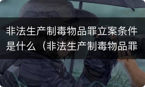 非法生产制毒物品罪立案条件是什么（非法生产制毒物品罪立案条件是什么意思）