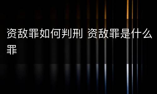 资敌罪如何判刑 资敌罪是什么罪