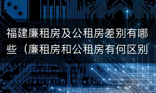 福建廉租房及公租房差别有哪些（廉租房和公租房有何区别）