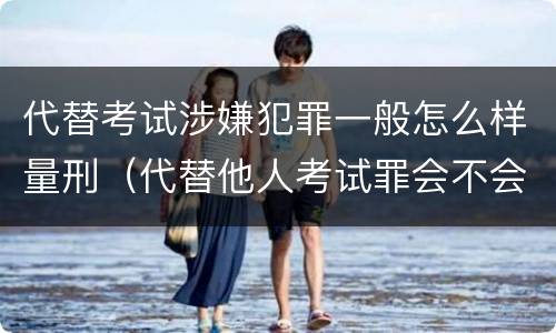 代替考试涉嫌犯罪一般怎么样量刑（代替他人考试罪会不会逮捕）