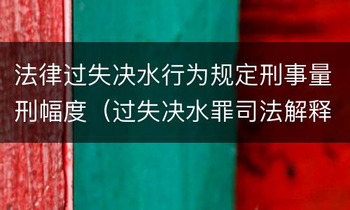 法律过失决水行为规定刑事量刑幅度（过失决水罪司法解释）