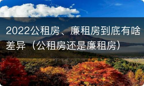 2022公租房、廉租房到底有啥差异（公租房还是廉租房）