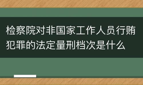 检察院对非国家工作人员行贿犯罪的法定量刑档次是什么