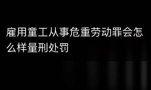 雇用童工从事危重劳动罪会怎么样量刑处罚