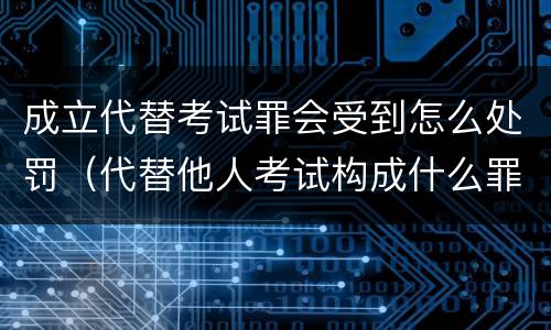 成立代替考试罪会受到怎么处罚（代替他人考试构成什么罪）