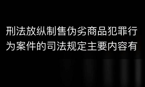 刑法放纵制售伪劣商品犯罪行为案件的司法规定主要内容有哪些