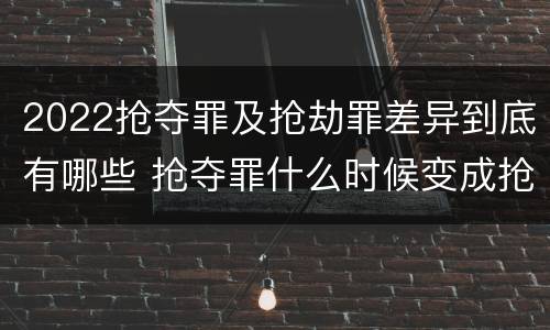 2022抢夺罪及抢劫罪差异到底有哪些 抢夺罪什么时候变成抢劫罪