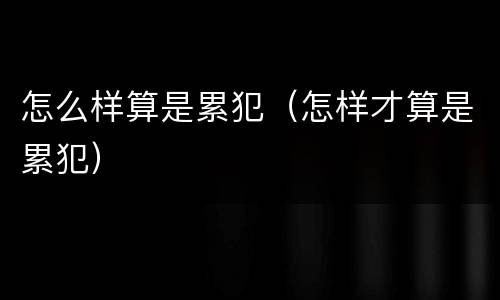 怎么样算是累犯（怎样才算是累犯）