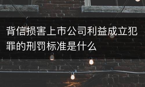 背信损害上市公司利益成立犯罪的刑罚标准是什么
