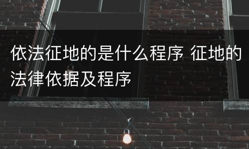 依法征地的是什么程序 征地的法律依据及程序