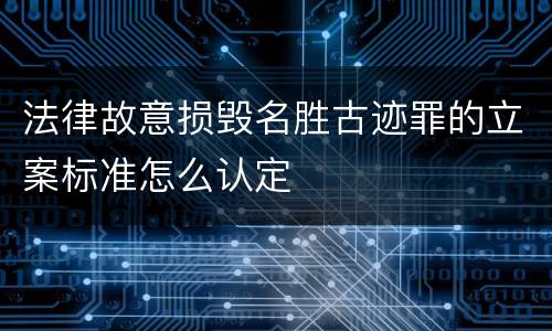 法律故意损毁名胜古迹罪的立案标准怎么认定