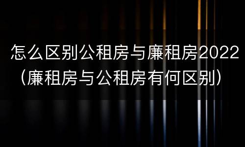 怎么区别公租房与廉租房2022（廉租房与公租房有何区别）