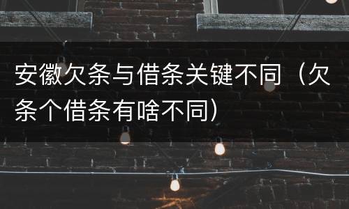 安徽欠条与借条关键不同（欠条个借条有啥不同）