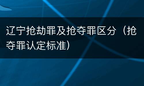 辽宁抢劫罪及抢夺罪区分（抢夺罪认定标准）