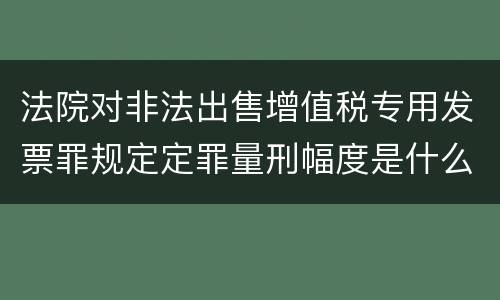 法院对非法出售增值税专用发票罪规定定罪量刑幅度是什么样