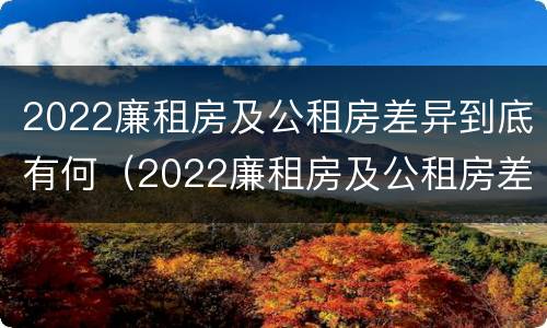 2022廉租房及公租房差异到底有何（2022廉租房及公租房差异到底有何不同）