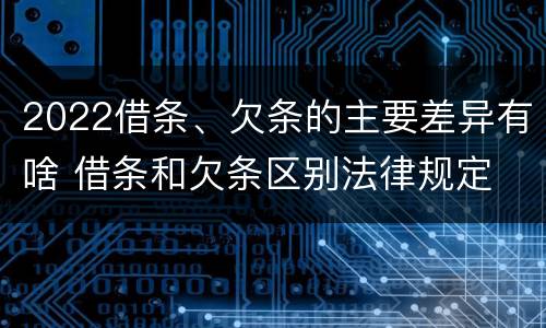 2022借条、欠条的主要差异有啥 借条和欠条区别法律规定