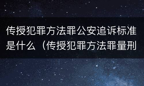 传授犯罪方法罪公安追诉标准是什么（传授犯罪方法罪量刑标准）