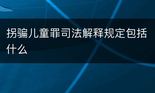拐骗儿童罪司法解释规定包括什么