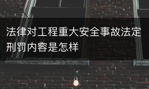 法律对工程重大安全事故法定刑罚内容是怎样