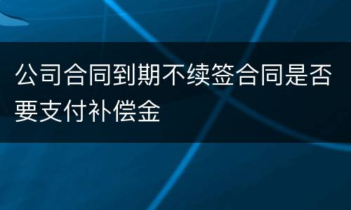 公司合同到期不续签合同是否要支付补偿金