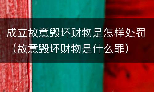 成立故意毁坏财物是怎样处罚（故意毁坏财物是什么罪）