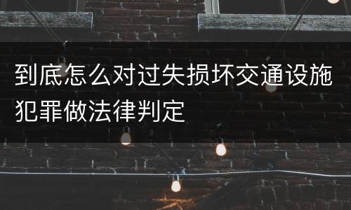 到底怎么对过失损坏交通设施犯罪做法律判定