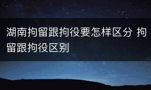 湖南拘留跟拘役要怎样区分 拘留跟拘役区别