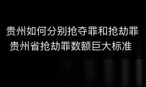 贵州如何分别抢夺罪和抢劫罪 贵州省抢劫罪数额巨大标准